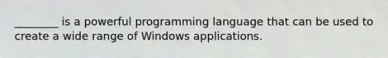 ________ is a powerful programming language that can be used to create a wide range of Windows applications.