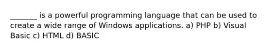 _______ is a powerful programming language that can be used to create a wide range of Windows applications. a) PHP b) Visual Basic c) HTML d) BASIC