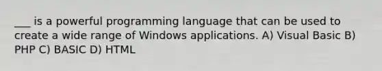 ___ is a powerful programming language that can be used to create a wide range of Windows applications. A) Visual Basic B) PHP C) BASIC D) HTML