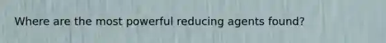 Where are the most powerful reducing agents found?