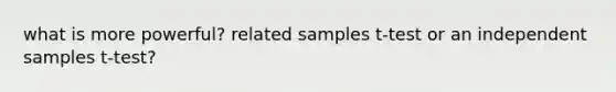 what is more powerful? related samples t-test or an independent samples t-test?