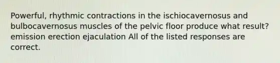 Powerful, rhythmic contractions in the ischiocavernosus and bulbocavernosus muscles of the pelvic floor produce what result? emission erection ejaculation All of the listed responses are correct.