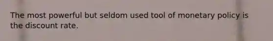The most powerful but seldom used tool of monetary policy is the discount rate.