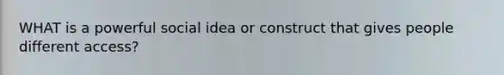 WHAT is a powerful social idea or construct that gives people different access?