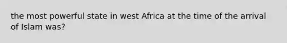 the most powerful state in west Africa at the time of the arrival of Islam was?