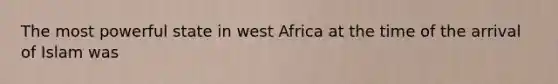 The most powerful state in west Africa at the time of the arrival of Islam was