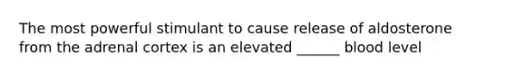 The most powerful stimulant to cause release of aldosterone from the adrenal cortex is an elevated ______ blood level