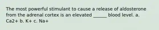 The most powerful stimulant to cause a release of aldosterone from the adrenal cortex is an elevated ______ blood level. a. Ca2+ b. K+ c. Na+
