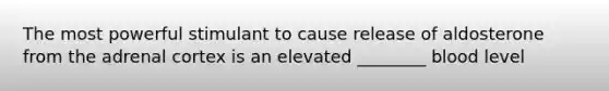 The most powerful stimulant to cause release of aldosterone from the adrenal cortex is an elevated ________ blood level