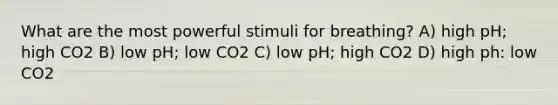 What are the most powerful stimuli for breathing? A) high pH; high CO2 B) low pH; low CO2 C) low pH; high CO2 D) high ph: low CO2