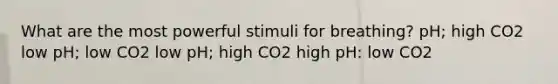 What are the most powerful stimuli for breathing? pH; high CO2 low pH; low CO2 low pH; high CO2 high pH: low CO2