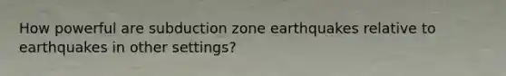 How powerful are subduction zone earthquakes relative to earthquakes in other settings?