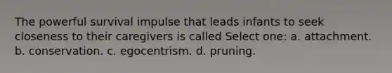 The powerful survival impulse that leads infants to seek closeness to their caregivers is called Select one: a. attachment. b. conservation. c. egocentrism. d. pruning.
