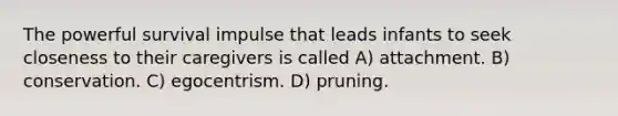 The powerful survival impulse that leads infants to seek closeness to their caregivers is called A) attachment. B) conservation. C) egocentrism. D) pruning.