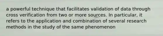 a powerful technique that facilitates validation of data through cross verification from two or more sources. In particular, it refers to the application and combination of several research methods in the study of the same phenomenon