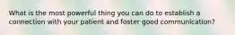 What is the most powerful thing you can do to establish a connection with your patient and foster good communication?