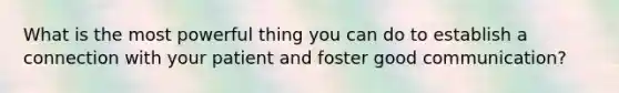 What is the most powerful thing you can do to establish a connection with your patient and foster good communication?