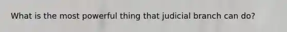 What is the most powerful thing that judicial branch can do?