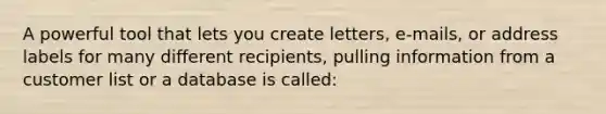 A powerful tool that lets you create letters, e-mails, or address labels for many different recipients, pulling information from a customer list or a database is called: