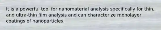 It is a powerful tool for nanomaterial analysis specifically for thin, and ultra-thin film analysis and can characterize monolayer coatings of nanoparticles.