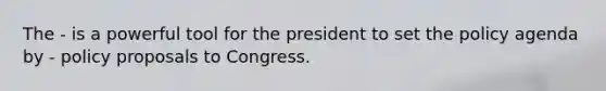 The - is a powerful tool for the president to set the policy agenda by - policy proposals to Congress.