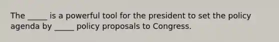 The _____ is a powerful tool for the president to set the policy agenda by _____ policy proposals to Congress.