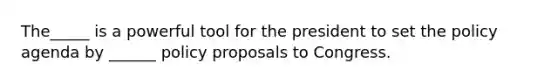 The_____ is a powerful tool for the president to set the policy agenda by ______ policy proposals to Congress.