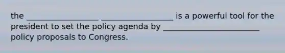 the __________________ __________________ is a powerful tool for the president to set the policy agenda by ________________________ policy proposals to Congress.