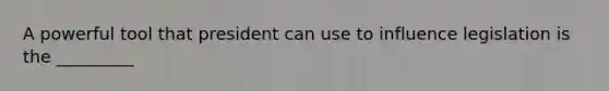 A powerful tool that president can use to influence legislation is the _________