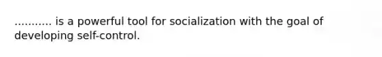 ........... is a powerful tool for socialization with the goal of developing self-control.