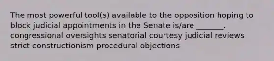 The most powerful tool(s) available to the opposition hoping to block judicial appointments in the Senate is/are _______. congressional oversights senatorial courtesy judicial reviews strict constructionism procedural objections