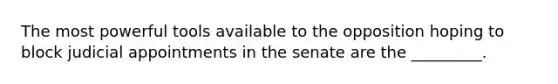 The most powerful tools available to the opposition hoping to block judicial appointments in the senate are the _________.