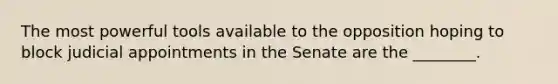 The most powerful tools available to the opposition hoping to block judicial appointments in the Senate are the ________.