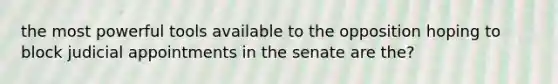 the most powerful tools available to the opposition hoping to block judicial appointments in the senate are the?