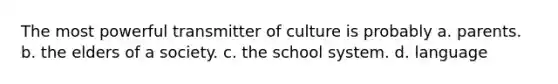 The most powerful transmitter of culture is probably a. parents. b. the elders of a society. c. the school system. d. language