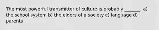 The most powerful transmitter of culture is probably _______. a) the school system b) the elders of a society c) language d) parents