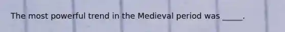 The most powerful trend in the Medieval period was _____.