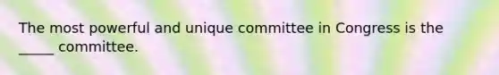 The most powerful and unique committee in Congress is the _____ committee.