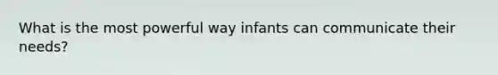 What is the most powerful way infants can communicate their needs?