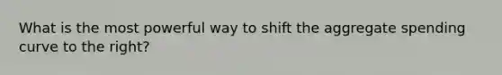 What is the most powerful way to shift the aggregate spending curve to the right?