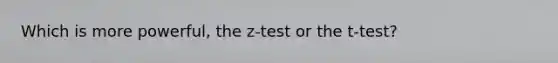 Which is more powerful, the z-test or the t-test?