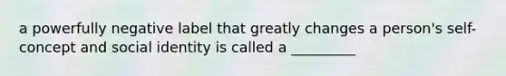 a powerfully negative label that greatly changes a person's self-concept and social identity is called a _________