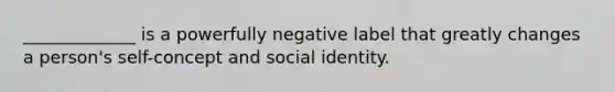 _____________ is a powerfully negative label that greatly changes a person's self-concept and social identity.