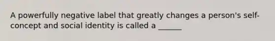 A powerfully negative label that greatly changes a person's self-concept and social identity is called a ______