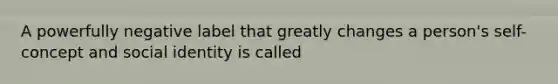 A powerfully negative label that greatly changes a person's self-concept and social identity is called