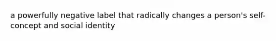 a powerfully negative label that radically changes a person's self-concept and social identity