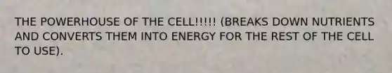 THE POWERHOUSE OF THE CELL!!!!! (BREAKS DOWN NUTRIENTS AND CONVERTS THEM INTO ENERGY FOR THE REST OF THE CELL TO USE).