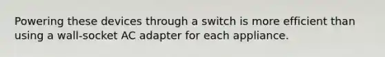 Powering these devices through a switch is more efficient than using a wall-socket AC adapter for each appliance.