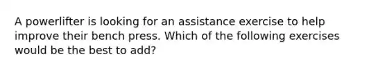 A powerlifter is looking for an assistance exercise to help improve their bench press. Which of the following exercises would be the best to add?