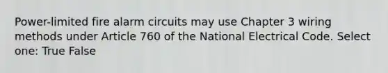 Power-limited fire alarm circuits may use Chapter 3 wiring methods under Article 760 of the National Electrical Code. Select one: True False